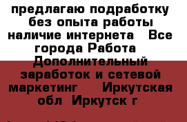 предлагаю подработку без опыта работы,наличие интернета - Все города Работа » Дополнительный заработок и сетевой маркетинг   . Иркутская обл.,Иркутск г.